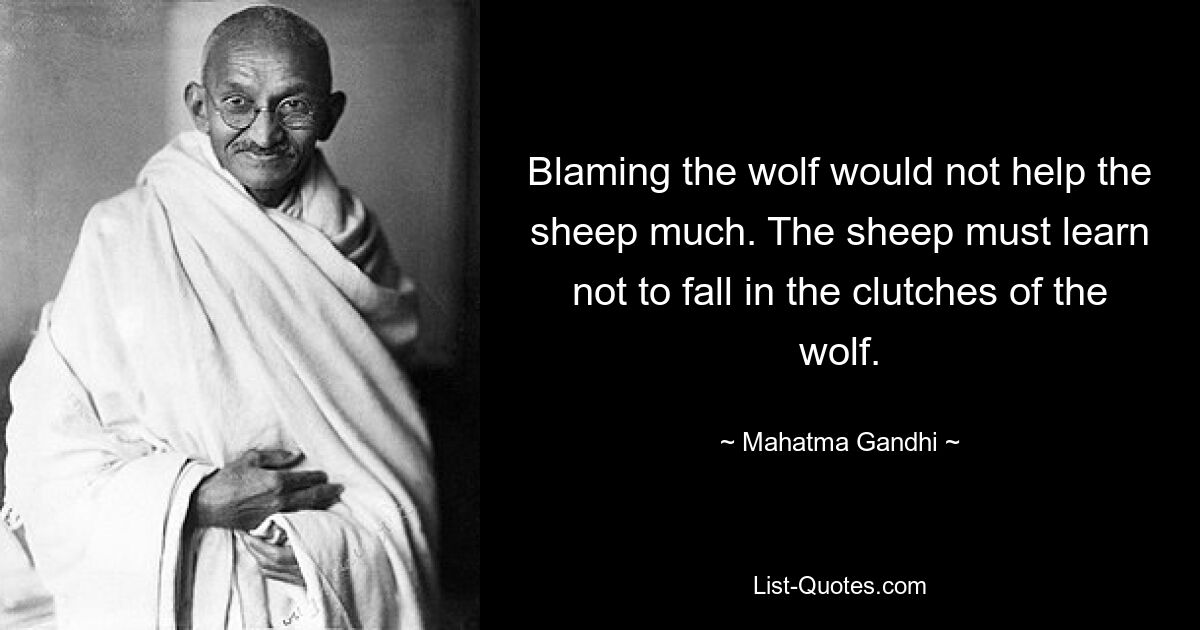 Blaming the wolf would not help the sheep much. The sheep must learn not to fall in the clutches of the wolf. — © Mahatma Gandhi