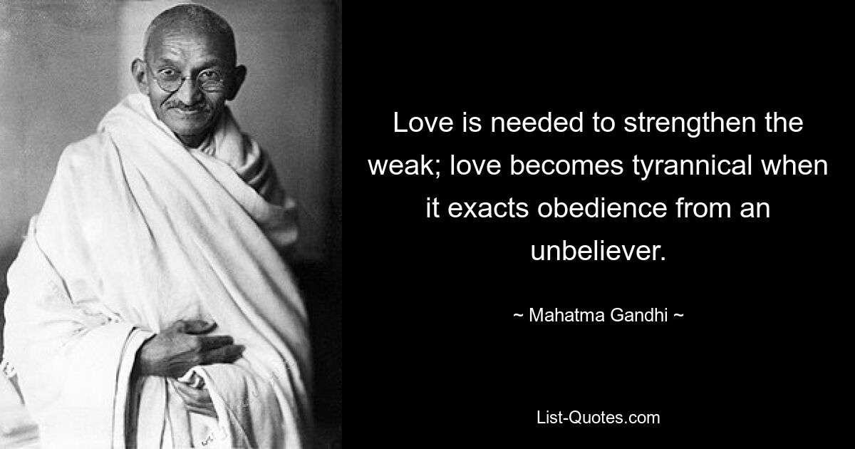 Love is needed to strengthen the weak; love becomes tyrannical when it exacts obedience from an unbeliever. — © Mahatma Gandhi