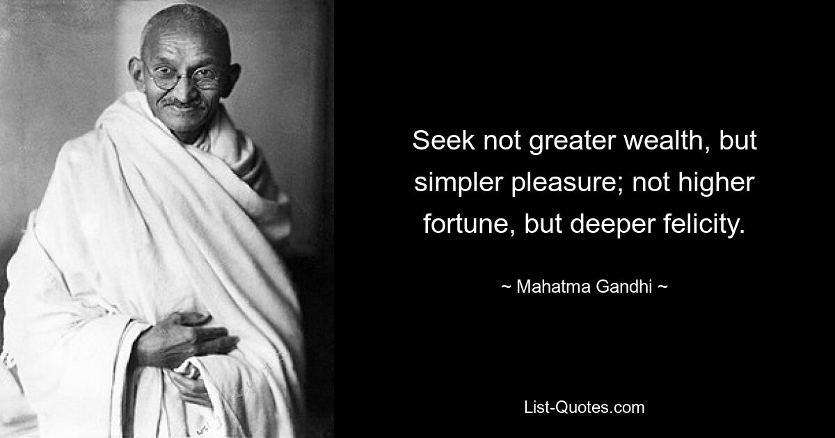 Seek not greater wealth, but simpler pleasure; not higher fortune, but deeper felicity. — © Mahatma Gandhi