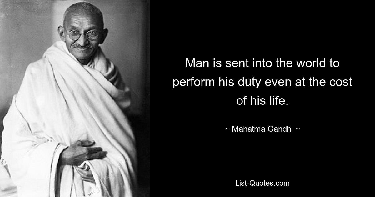 Man is sent into the world to perform his duty even at the cost of his life. — © Mahatma Gandhi