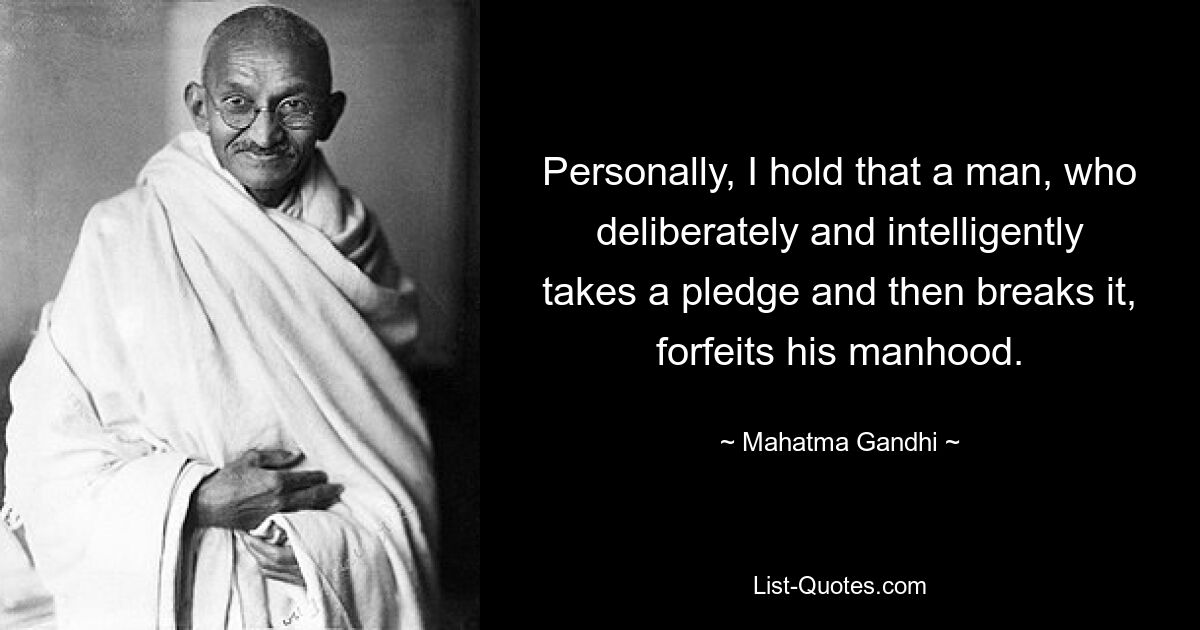 Personally, I hold that a man, who deliberately and intelligently takes a pledge and then breaks it, forfeits his manhood. — © Mahatma Gandhi