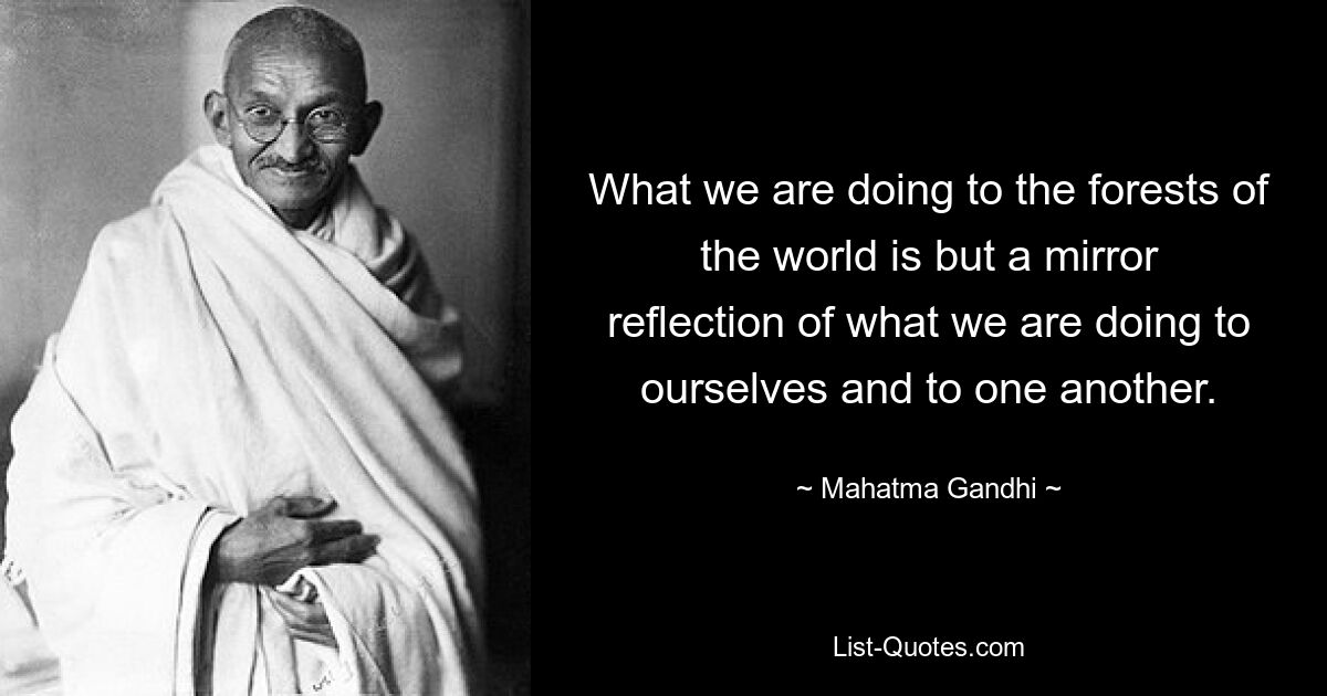 What we are doing to the forests of the world is but a mirror reflection of what we are doing to ourselves and to one another. — © Mahatma Gandhi