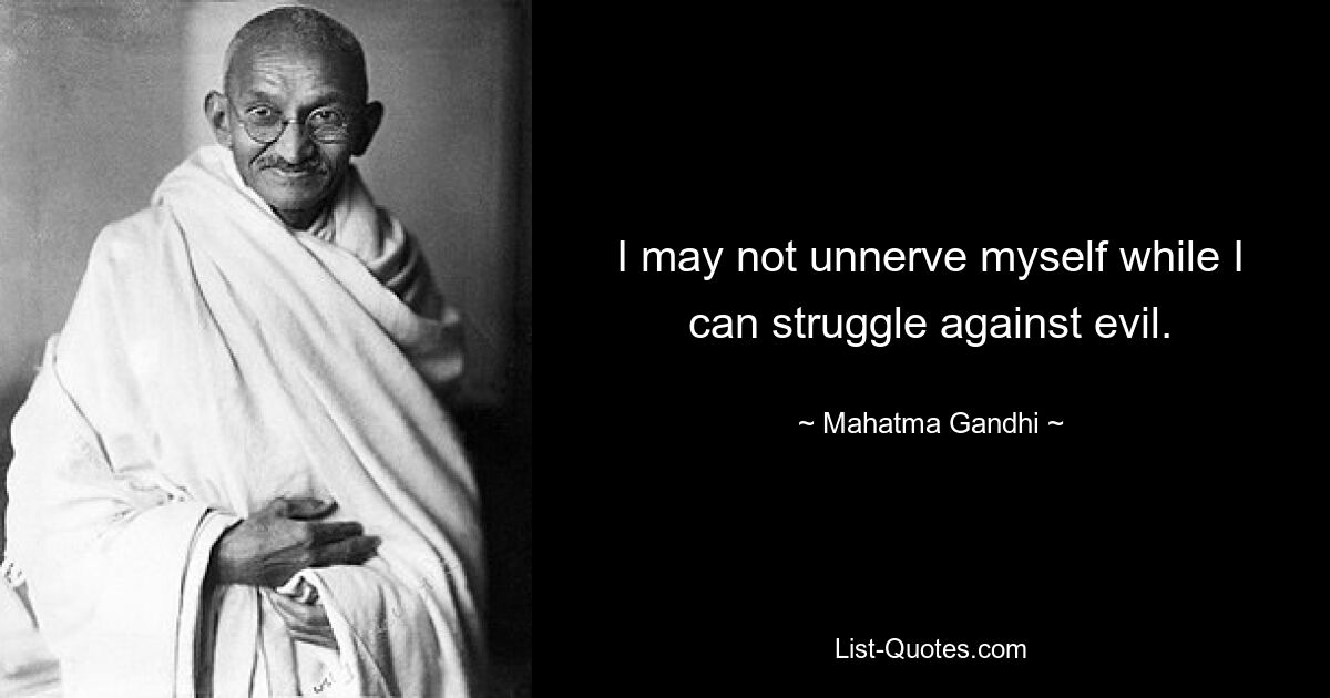 I may not unnerve myself while I can struggle against evil. — © Mahatma Gandhi