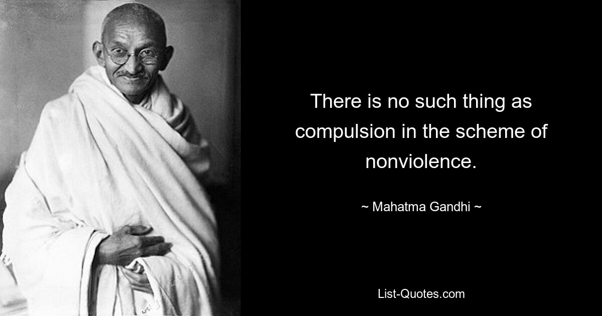 There is no such thing as compulsion in the scheme of nonviolence. — © Mahatma Gandhi