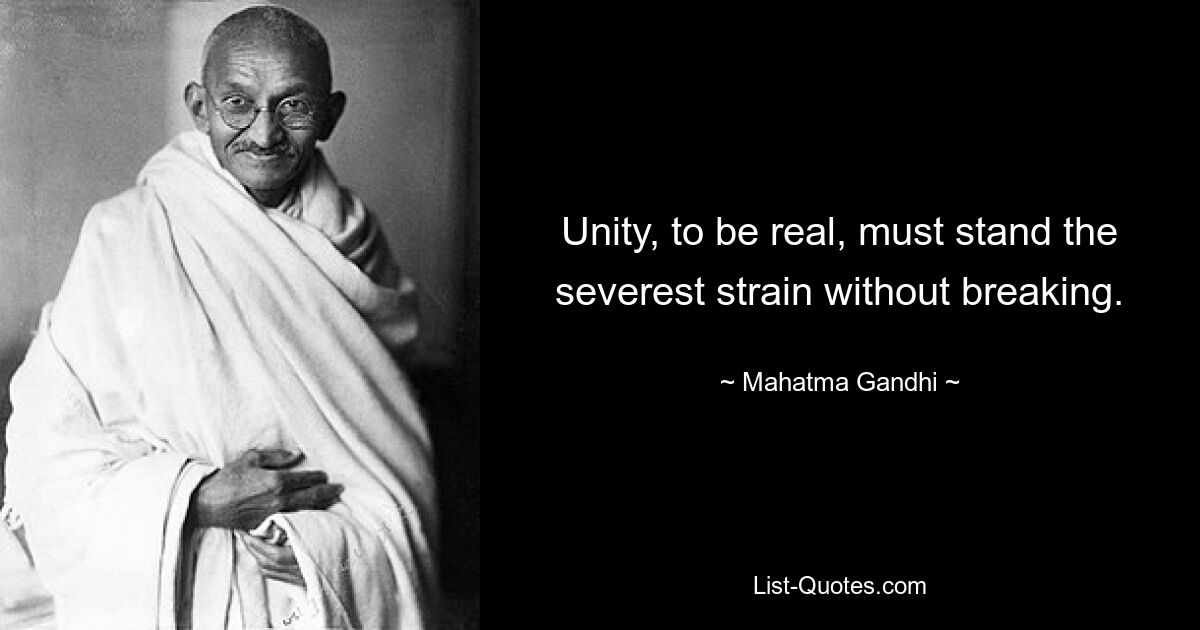 Unity, to be real, must stand the severest strain without breaking. — © Mahatma Gandhi