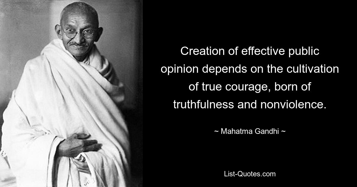 Creation of effective public opinion depends on the cultivation of true courage, born of truthfulness and nonviolence. — © Mahatma Gandhi