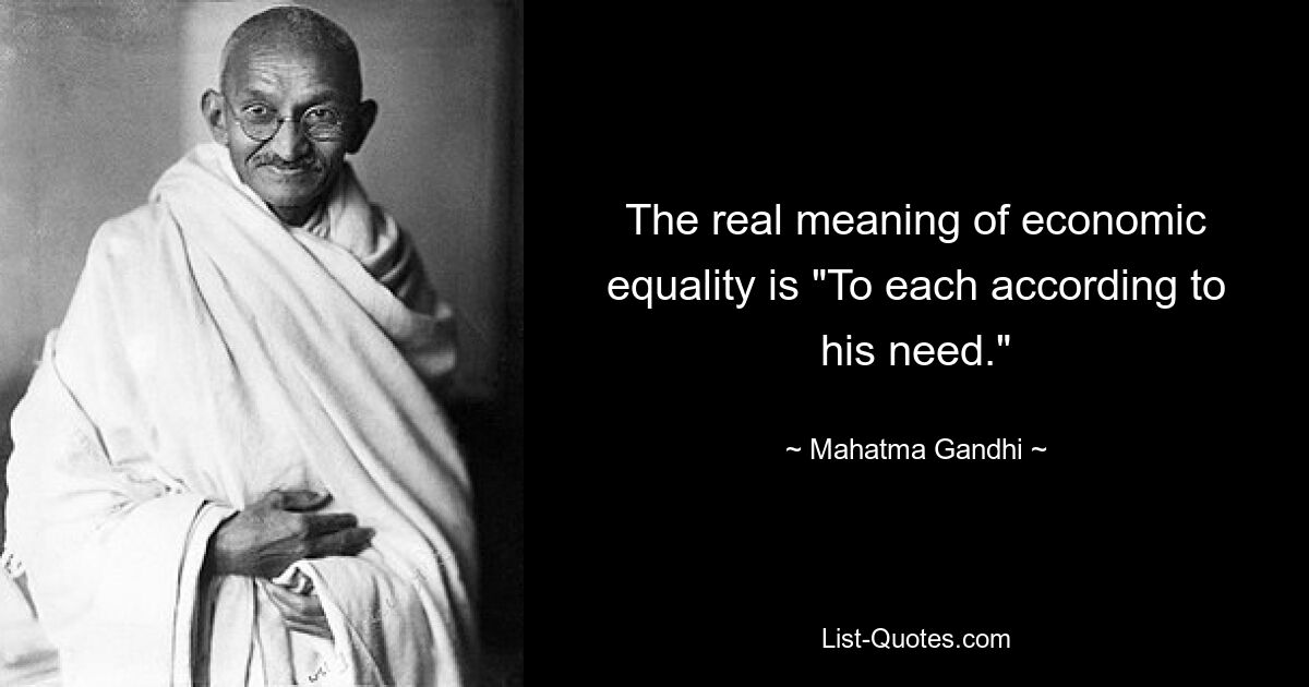 The real meaning of economic equality is "To each according to his need." — © Mahatma Gandhi