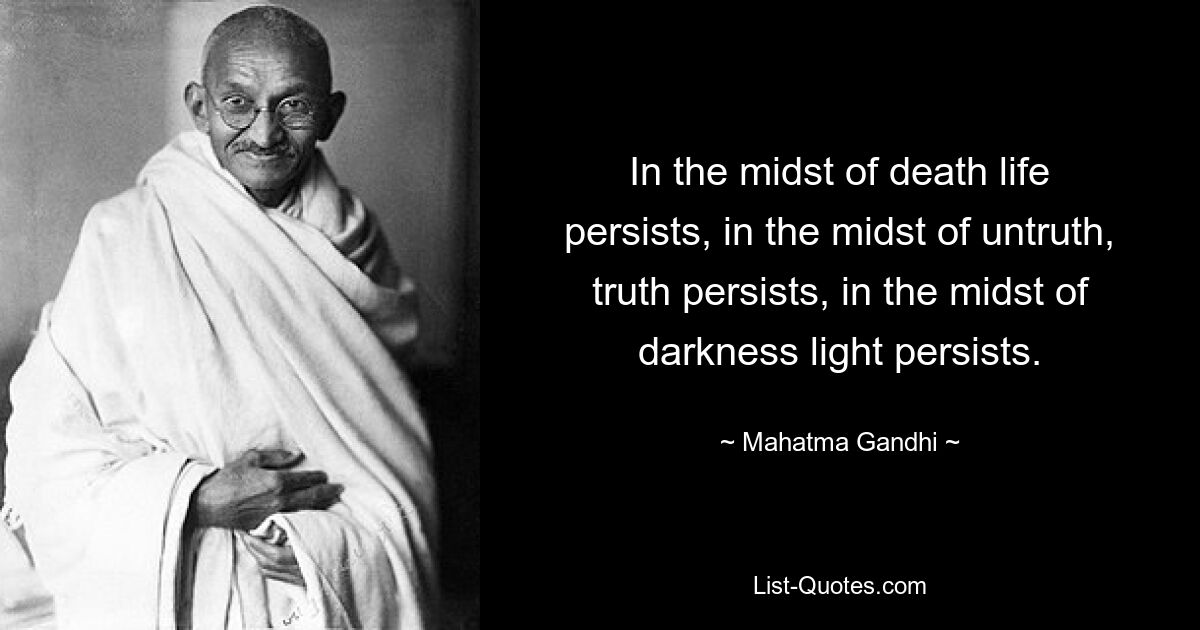 In the midst of death life persists, in the midst of untruth, truth persists, in the midst of darkness light persists. — © Mahatma Gandhi