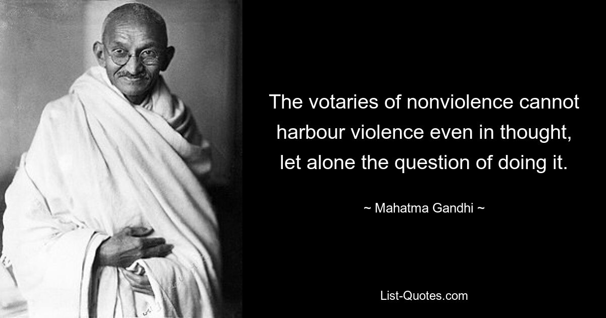 The votaries of nonviolence cannot harbour violence even in thought, let alone the question of doing it. — © Mahatma Gandhi