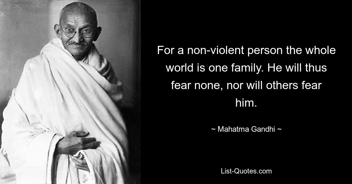 For a non-violent person the whole world is one family. He will thus fear none, nor will others fear him. — © Mahatma Gandhi