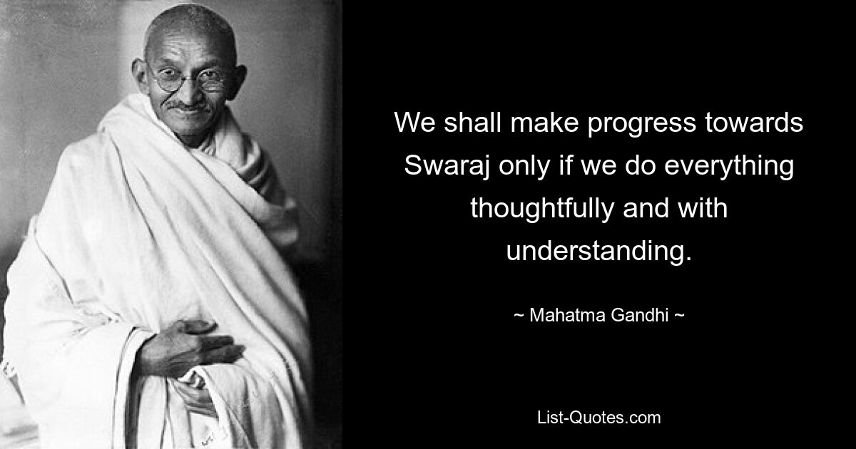 We shall make progress towards Swaraj only if we do everything thoughtfully and with understanding. — © Mahatma Gandhi