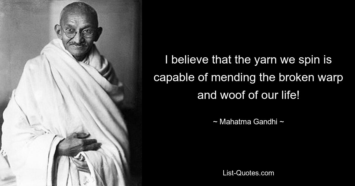 I believe that the yarn we spin is capable of mending the broken warp and woof of our life! — © Mahatma Gandhi