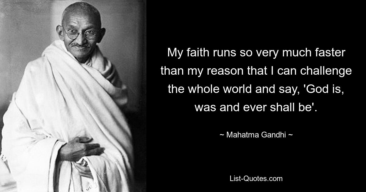 My faith runs so very much faster than my reason that I can challenge the whole world and say, 'God is, was and ever shall be'. — © Mahatma Gandhi