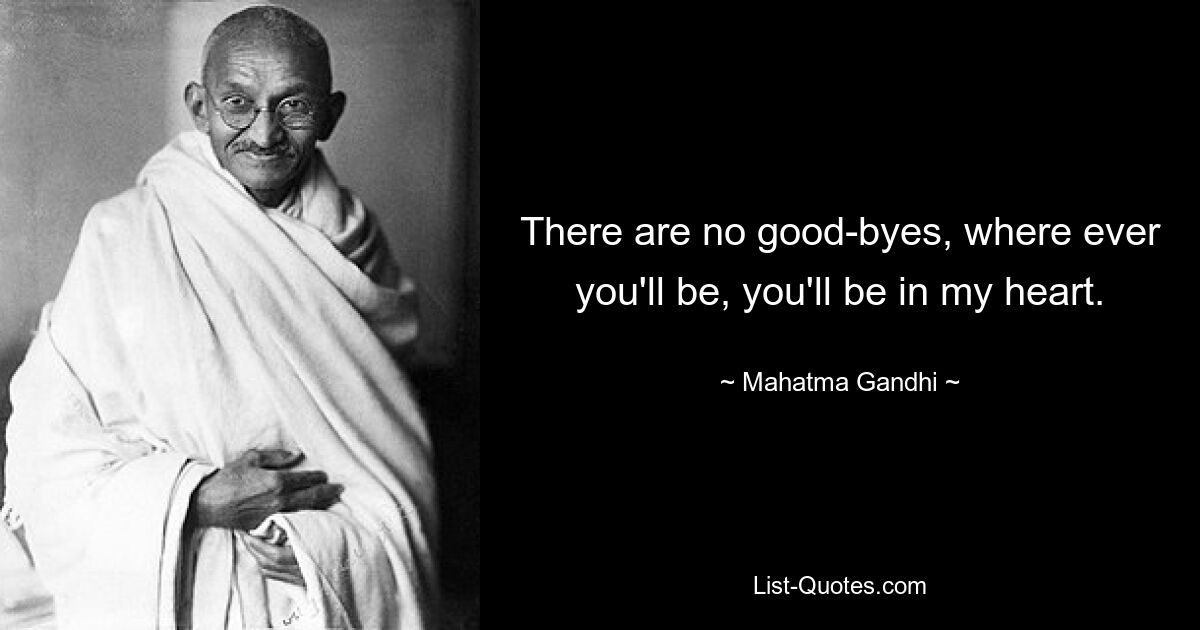 There are no good-byes, where ever you'll be, you'll be in my heart. — © Mahatma Gandhi