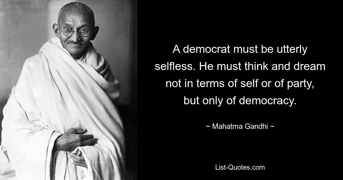 A democrat must be utterly selfless. He must think and dream not in terms of self or of party, but only of democracy. — © Mahatma Gandhi