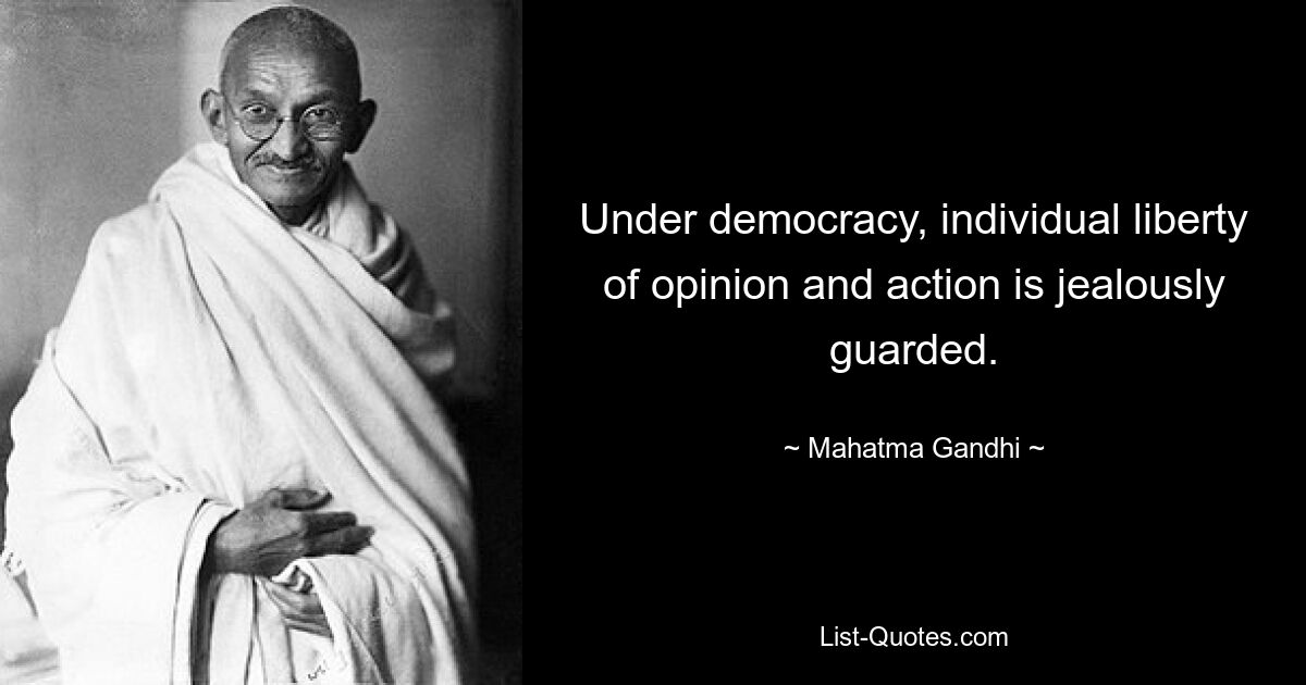 Under democracy, individual liberty of opinion and action is jealously guarded. — © Mahatma Gandhi