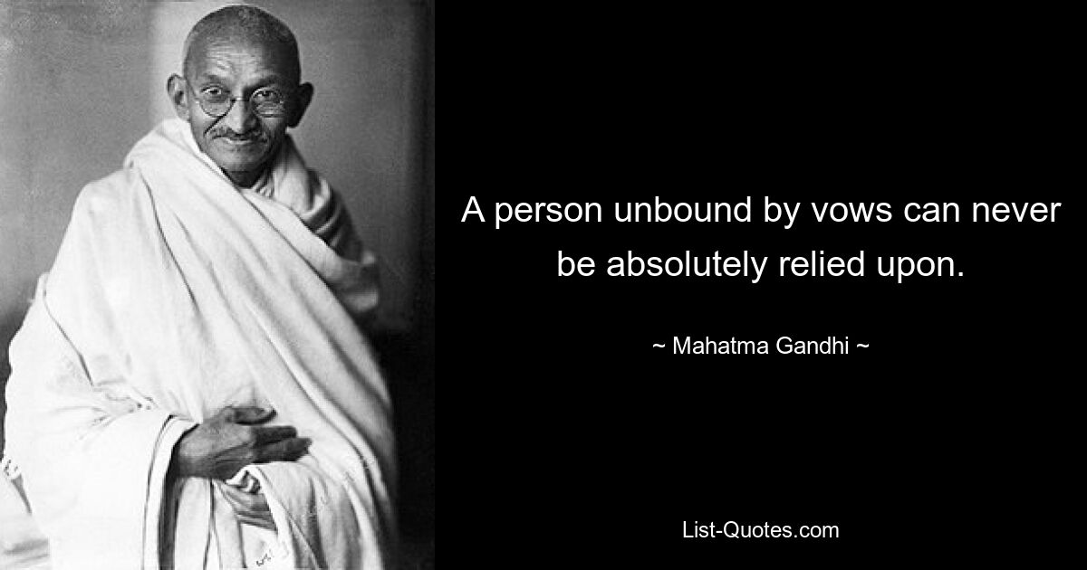 A person unbound by vows can never be absolutely relied upon. — © Mahatma Gandhi