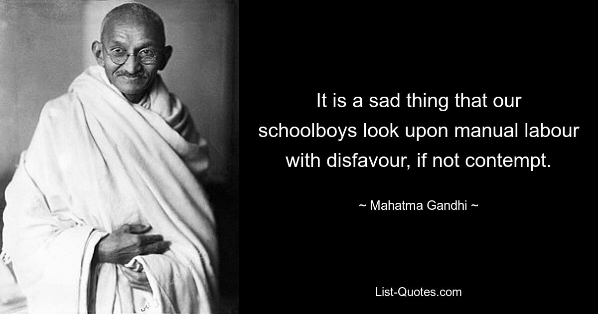 Es ist traurig, dass unsere Schüler körperliche Arbeit mit Missbilligung, wenn nicht gar Verachtung betrachten. — © Mahatma Gandhi