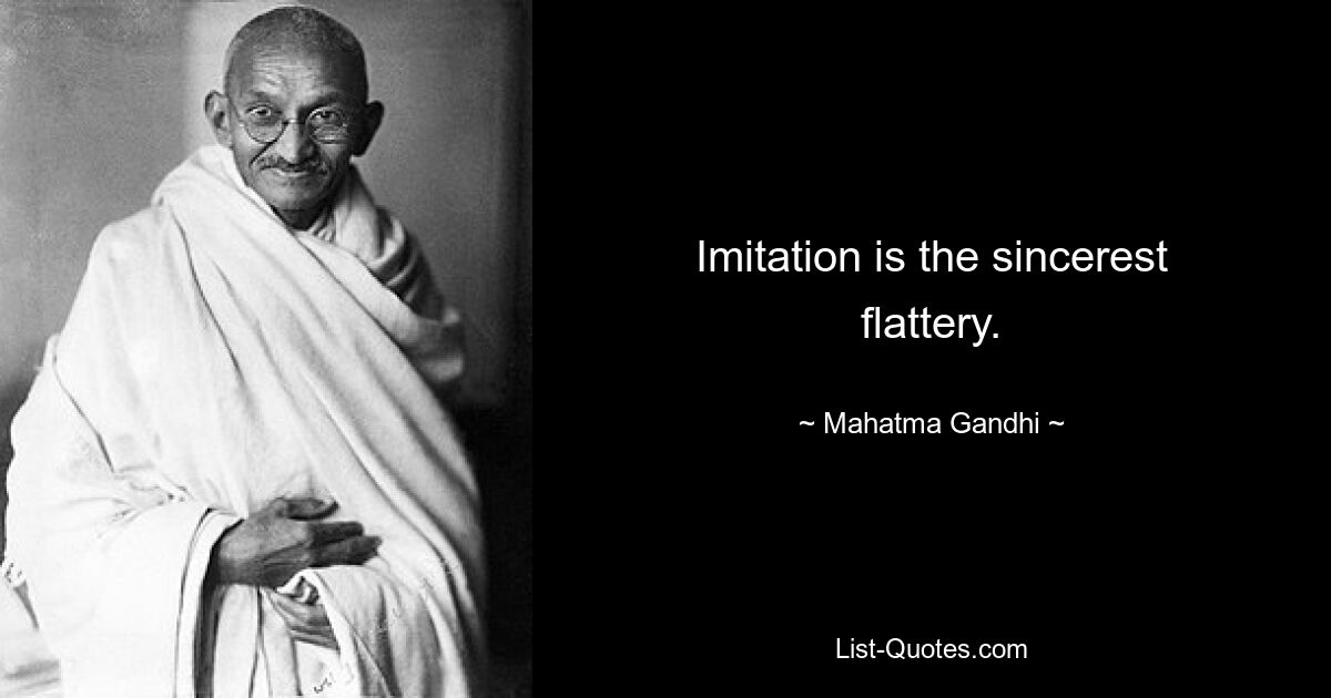 Imitation is the sincerest flattery. — © Mahatma Gandhi