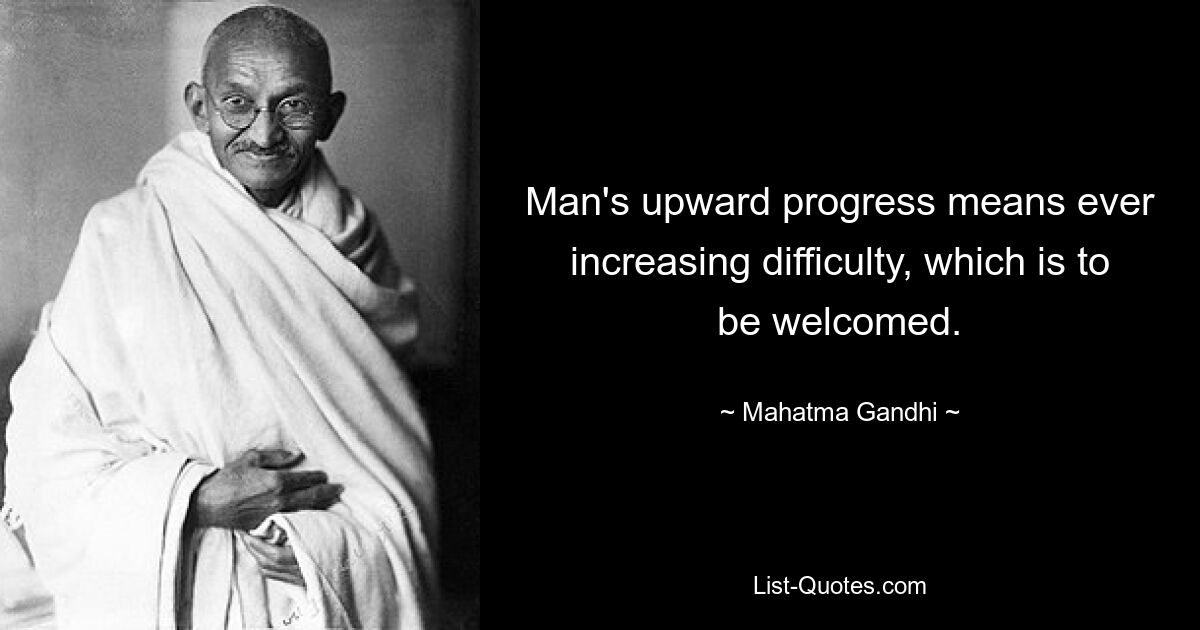 Man's upward progress means ever increasing difficulty, which is to be welcomed. — © Mahatma Gandhi