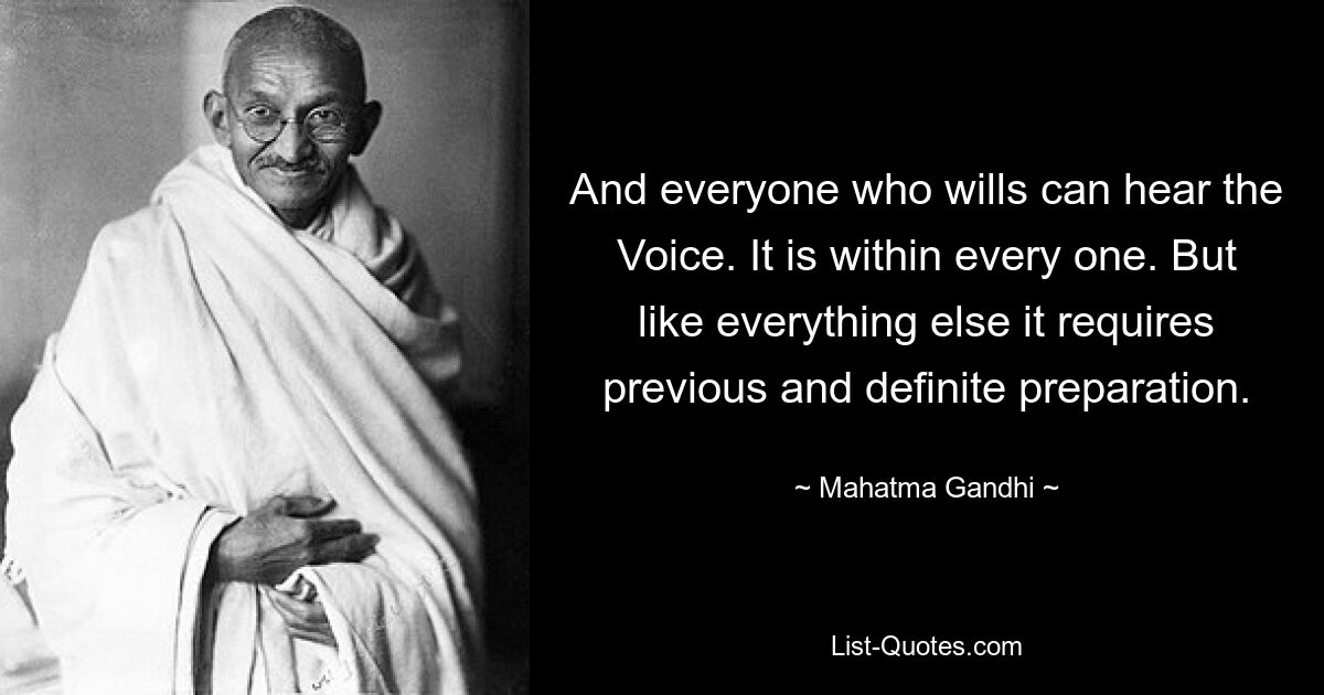 And everyone who wills can hear the Voice. It is within every one. But like everything else it requires previous and definite preparation. — © Mahatma Gandhi