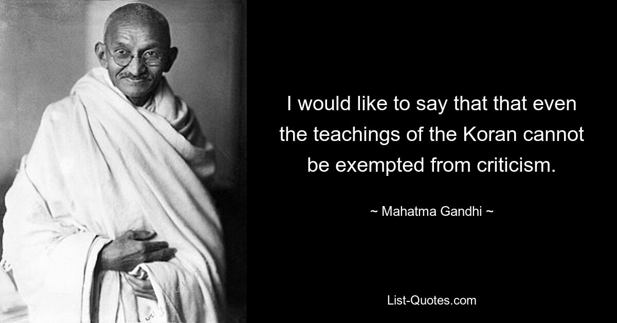 I would like to say that that even the teachings of the Koran cannot be exempted from criticism. — © Mahatma Gandhi