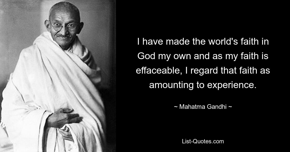 I have made the world's faith in God my own and as my faith is effaceable, I regard that faith as amounting to experience. — © Mahatma Gandhi