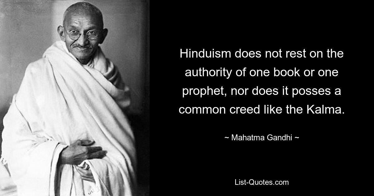 Hinduism does not rest on the authority of one book or one prophet, nor does it posses a common creed like the Kalma. — © Mahatma Gandhi