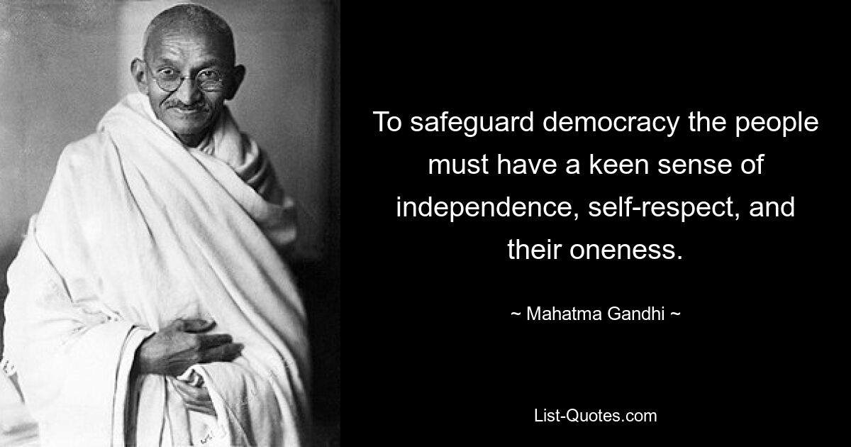 To safeguard democracy the people must have a keen sense of independence, self-respect, and their oneness. — © Mahatma Gandhi