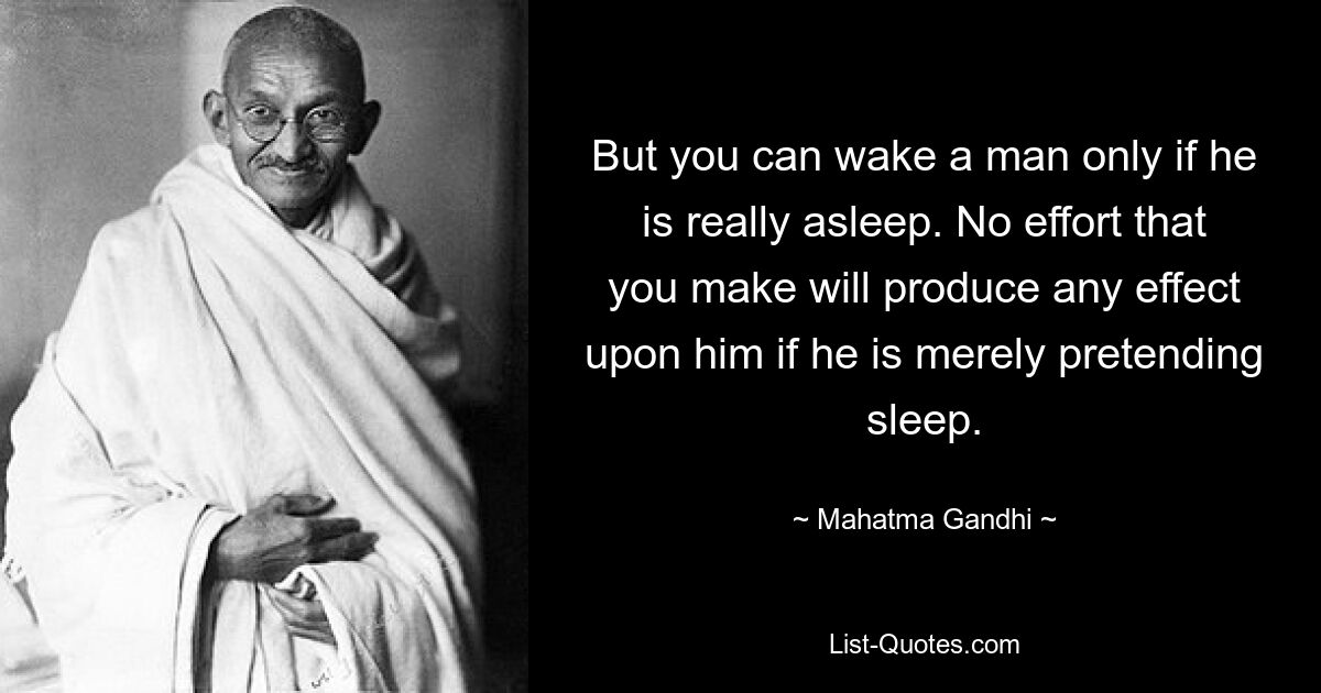 But you can wake a man only if he is really asleep. No effort that you make will produce any effect upon him if he is merely pretending sleep. — © Mahatma Gandhi