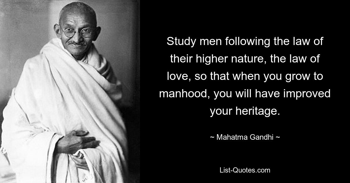 Study men following the law of their higher nature, the law of love, so that when you grow to manhood, you will have improved your heritage. — © Mahatma Gandhi