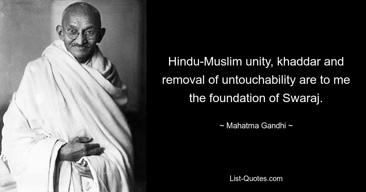 Hindu-Muslim unity, khaddar and removal of untouchability are to me the foundation of Swaraj. — © Mahatma Gandhi