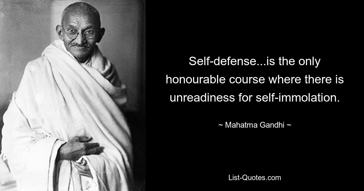 Self-defense...is the only honourable course where there is unreadiness for self-immolation. — © Mahatma Gandhi