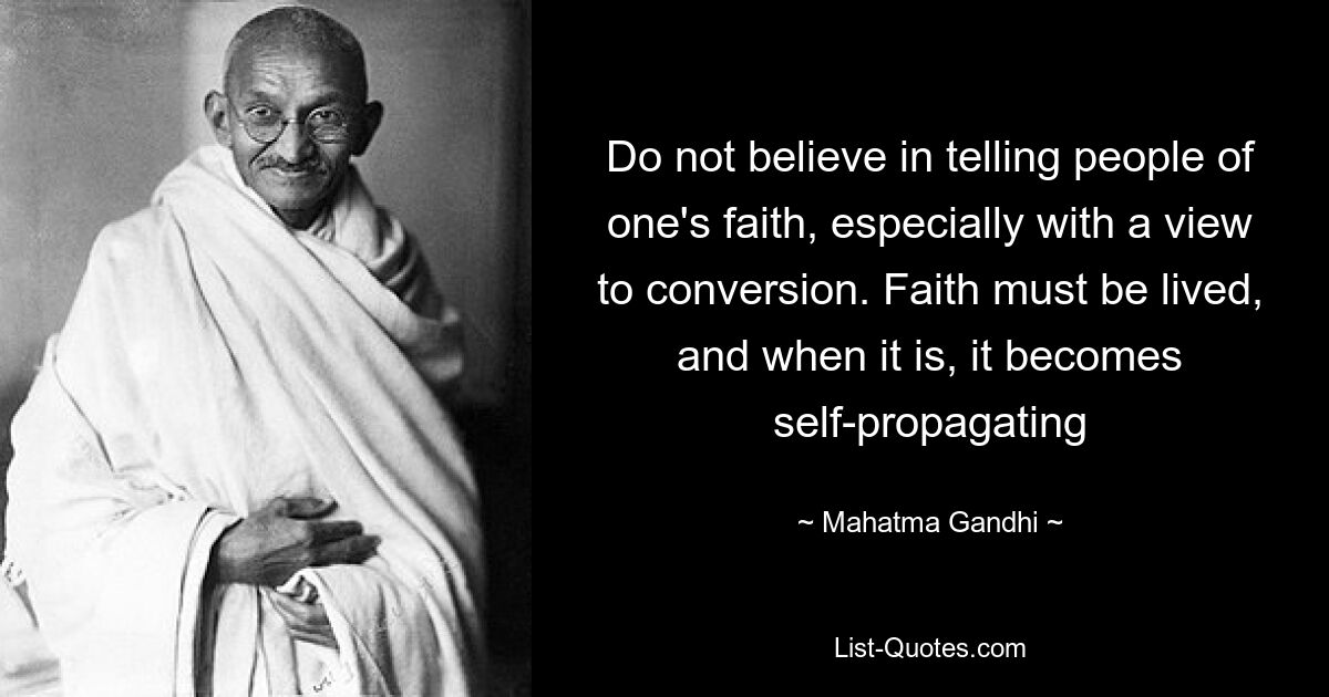 Do not believe in telling people of one's faith, especially with a view to conversion. Faith must be lived, and when it is, it becomes self-propagating — © Mahatma Gandhi