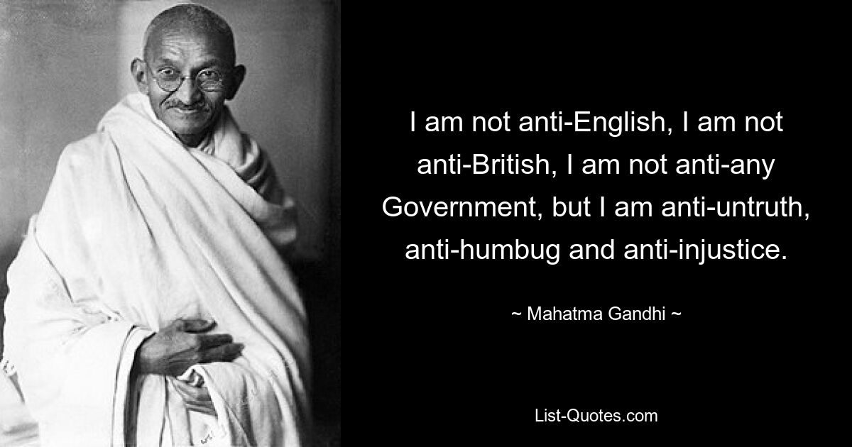 I am not anti-English, I am not anti-British, I am not anti-any Government, but I am anti-untruth, anti-humbug and anti-injustice. — © Mahatma Gandhi