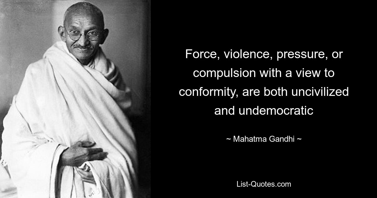 Force, violence, pressure, or compulsion with a view to conformity, are both uncivilized and undemocratic — © Mahatma Gandhi