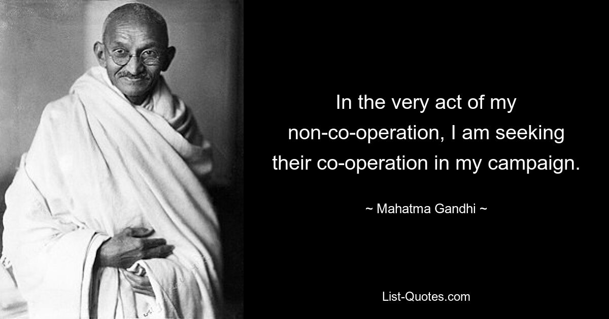 In the very act of my non-co-operation, I am seeking their co-operation in my campaign. — © Mahatma Gandhi