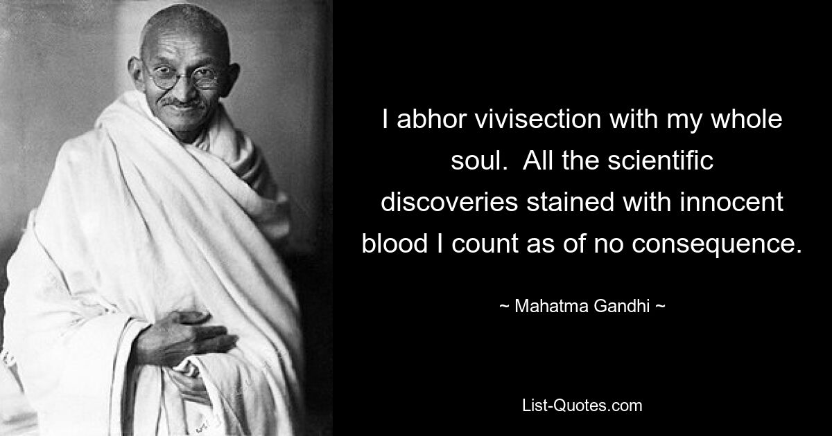 I abhor vivisection with my whole soul.  All the scientific discoveries stained with innocent blood I count as of no consequence. — © Mahatma Gandhi