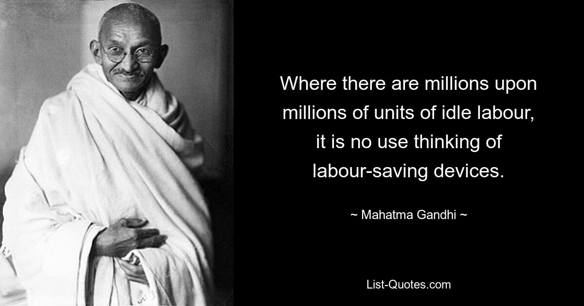 Where there are millions upon millions of units of idle labour, it is no use thinking of labour-saving devices. — © Mahatma Gandhi