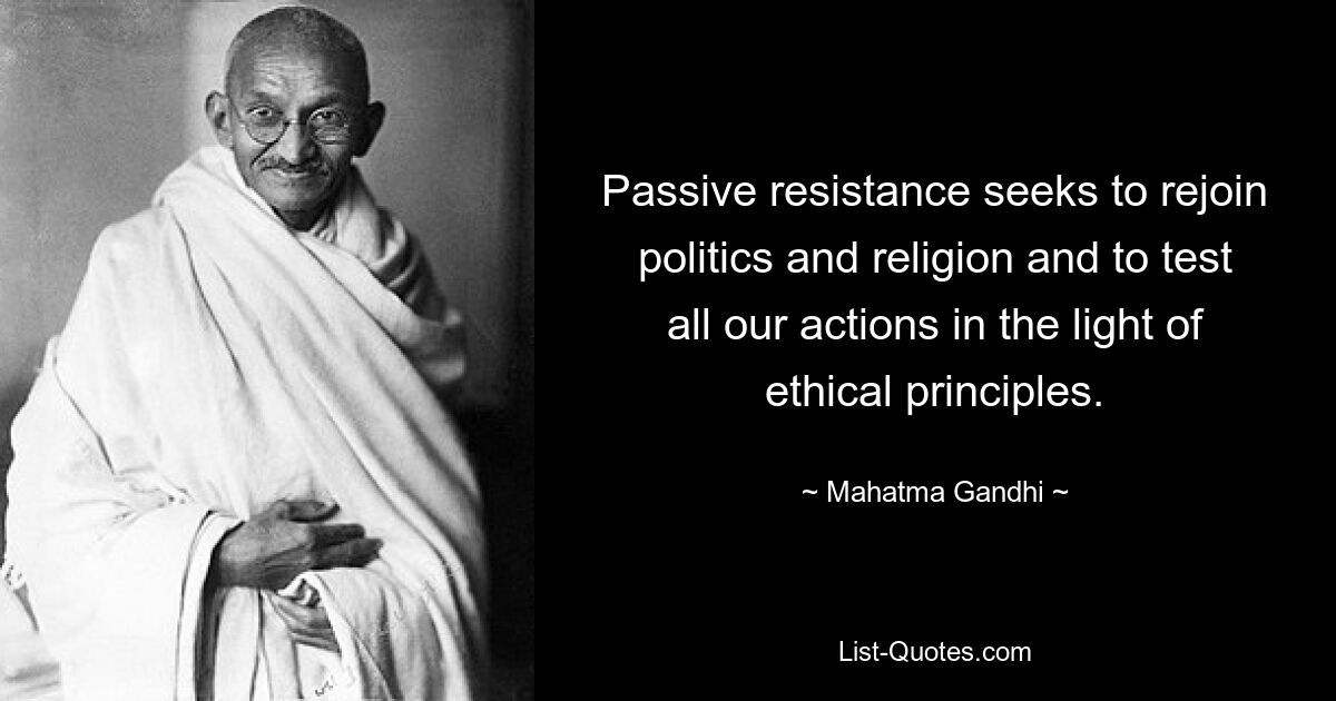 Passive resistance seeks to rejoin politics and religion and to test all our actions in the light of ethical principles. — © Mahatma Gandhi