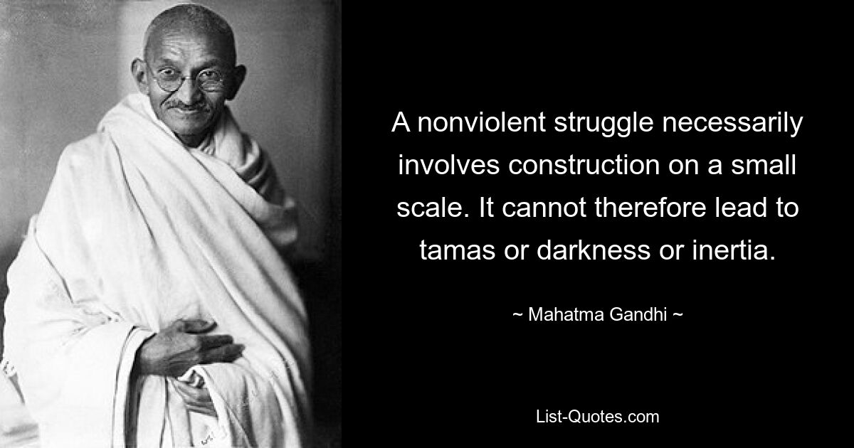 A nonviolent struggle necessarily involves construction on a small scale. It cannot therefore lead to tamas or darkness or inertia. — © Mahatma Gandhi