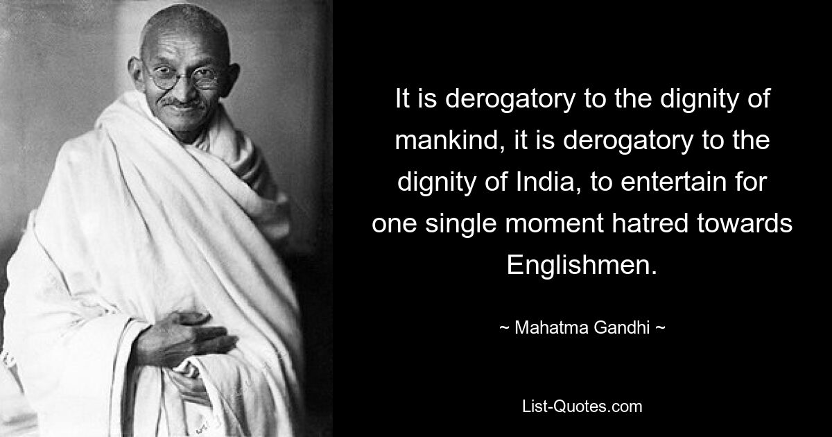 It is derogatory to the dignity of mankind, it is derogatory to the dignity of India, to entertain for one single moment hatred towards Englishmen. — © Mahatma Gandhi