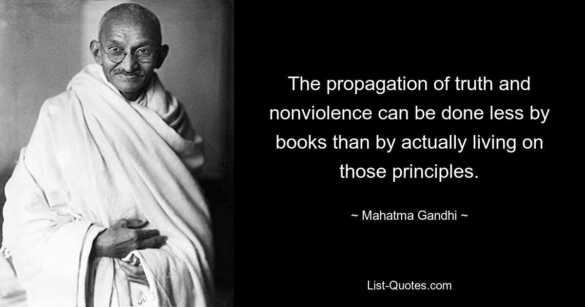 The propagation of truth and nonviolence can be done less by books than by actually living on those principles. — © Mahatma Gandhi