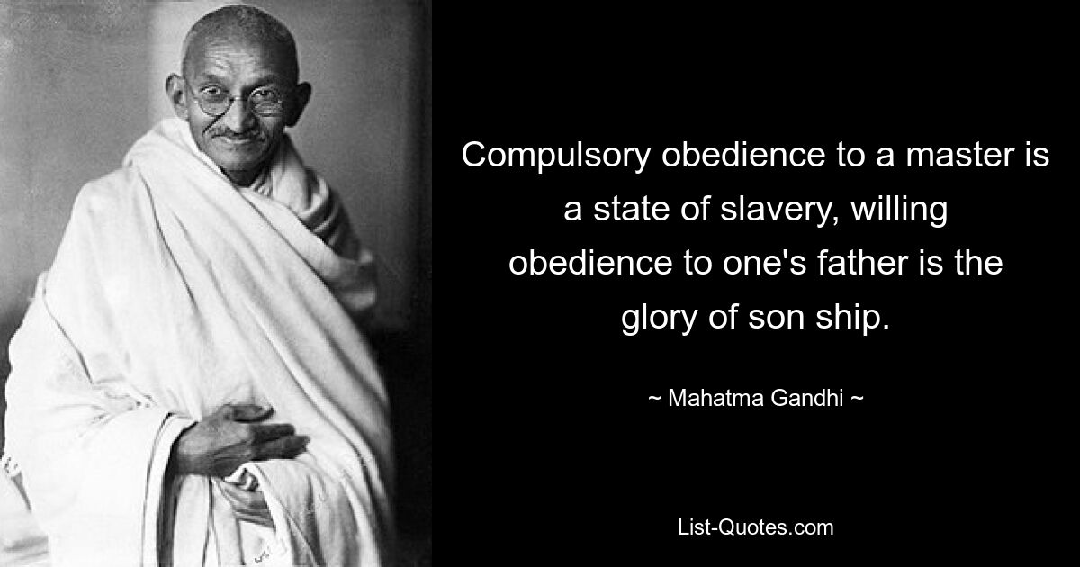 Compulsory obedience to a master is a state of slavery, willing obedience to one's father is the glory of son ship. — © Mahatma Gandhi