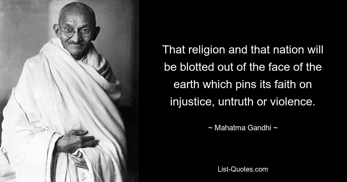 That religion and that nation will be blotted out of the face of the earth which pins its faith on injustice, untruth or violence. — © Mahatma Gandhi