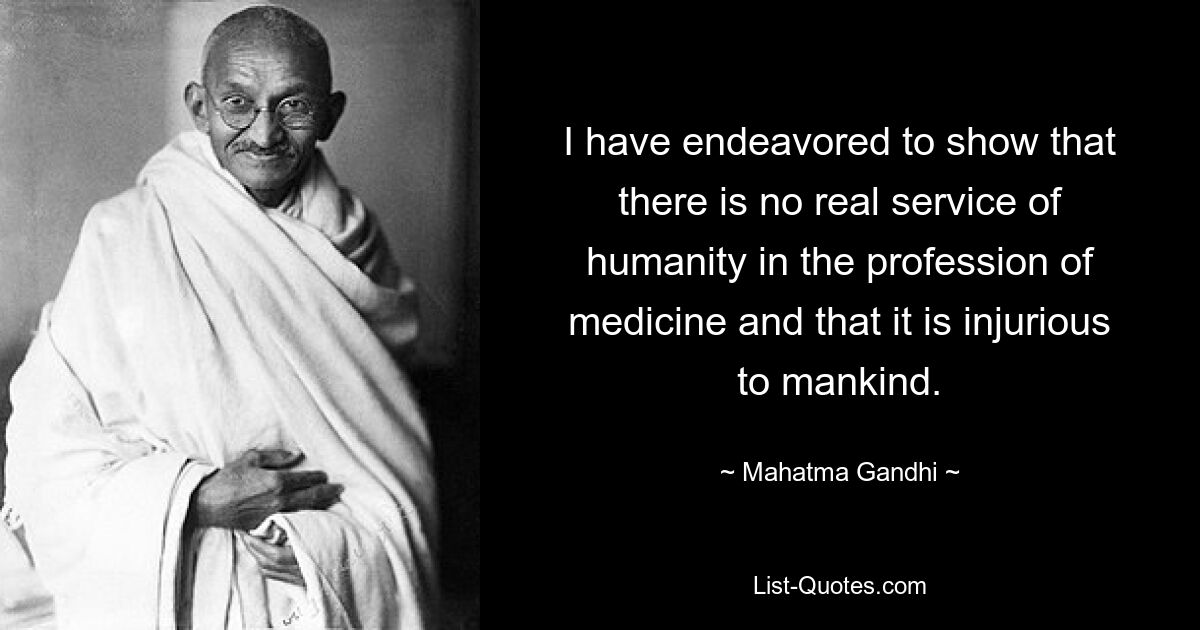 I have endeavored to show that there is no real service of humanity in the profession of medicine and that it is injurious to mankind. — © Mahatma Gandhi