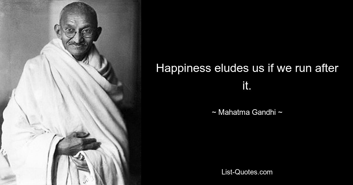 Happiness eludes us if we run after it. — © Mahatma Gandhi