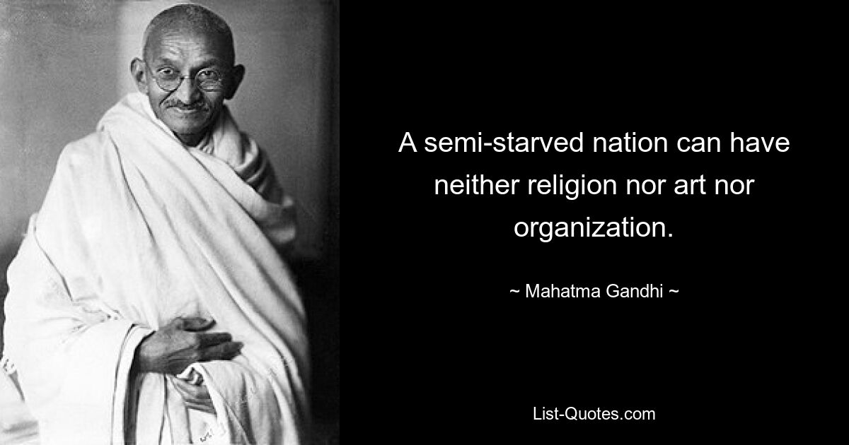 A semi-starved nation can have neither religion nor art nor organization. — © Mahatma Gandhi