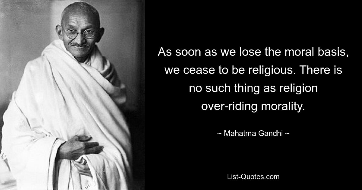 As soon as we lose the moral basis, we cease to be religious. There is no such thing as religion over-riding morality. — © Mahatma Gandhi