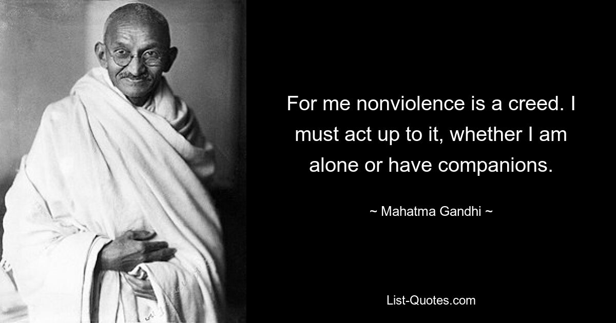 For me nonviolence is a creed. I must act up to it, whether I am alone or have companions. — © Mahatma Gandhi